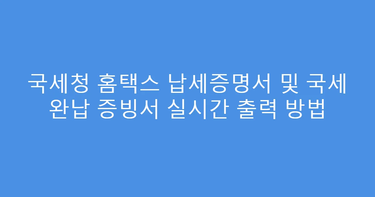 국세청 홈택스 납세증명서 및 국세 완납 증빙서 실시간 출력 방법