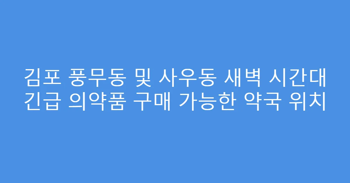 김포 풍무동 및 사우동 새벽 시간대 긴급 의약품 구매 가능한 약국 위치