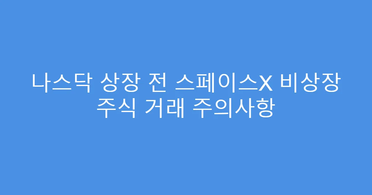 나스닥 상장 전 스페이스X 비상장 주식 거래 주의사항