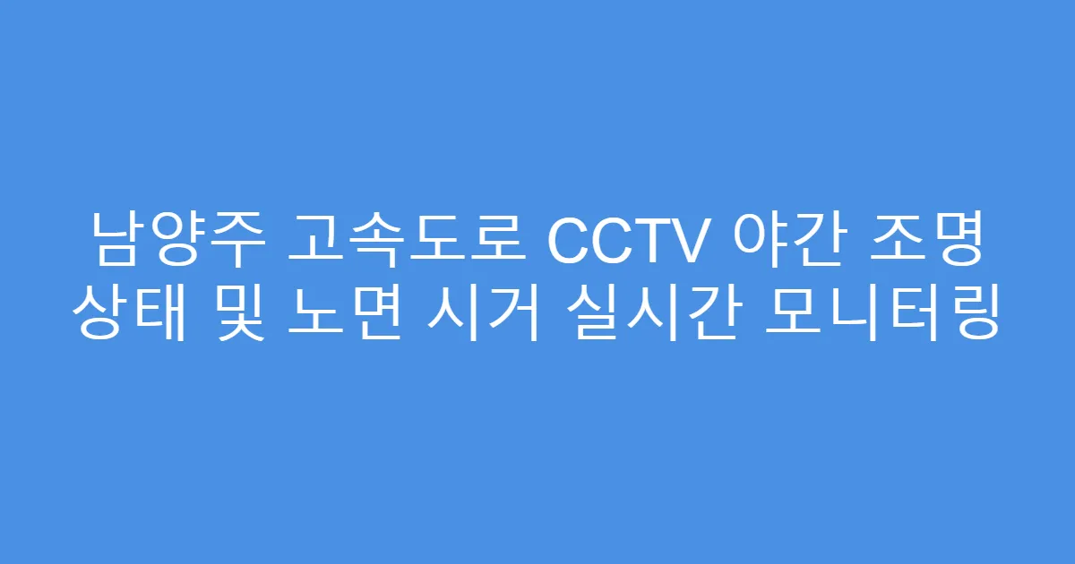 남양주 고속도로 CCTV 야간 조명 상태 및 노면 시거 실시간 모니터링