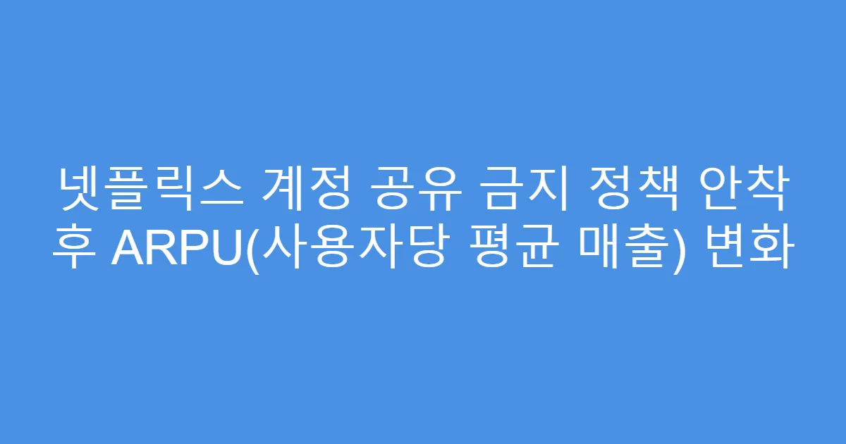 넷플릭스 계정 공유 금지 정책 안착 후 ARPU(사용자당 평균 매출) 변화