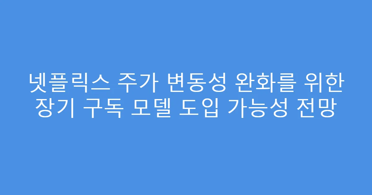 넷플릭스 주가 변동성 완화를 위한 장기 구독 모델 도입 가능성 전망