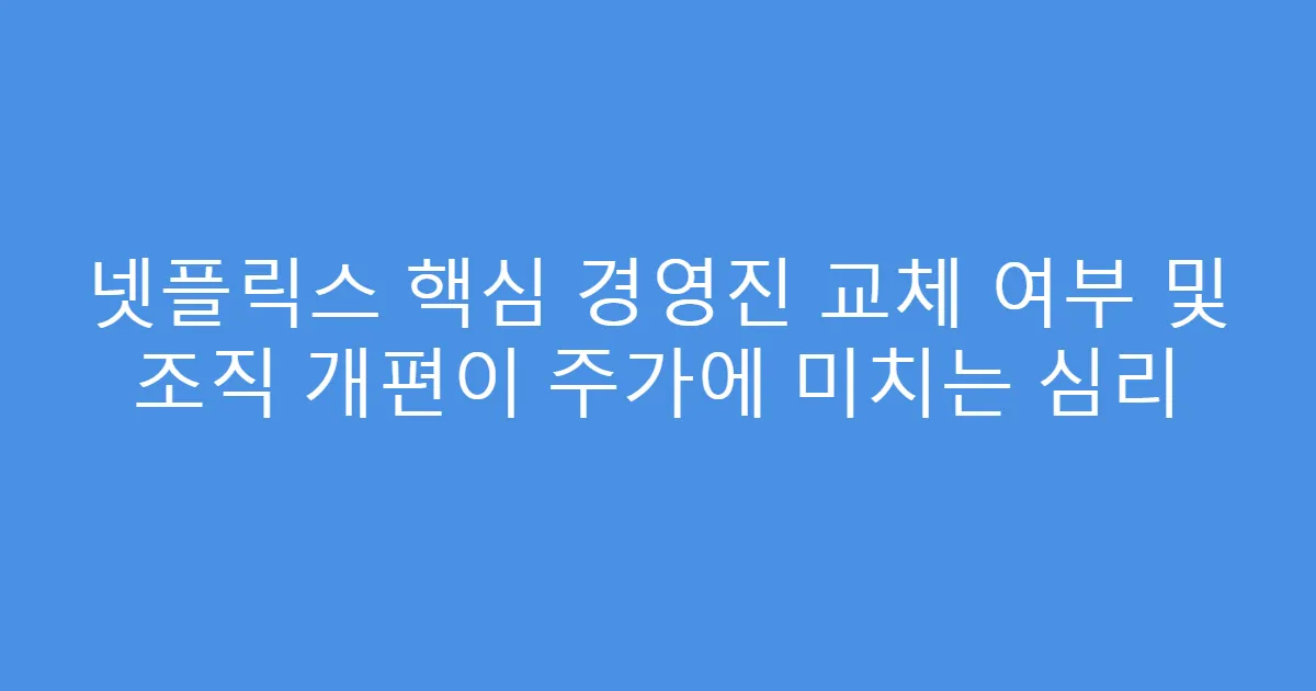 넷플릭스 핵심 경영진 교체 여부 및 조직 개편이 주가에 미치는 심리