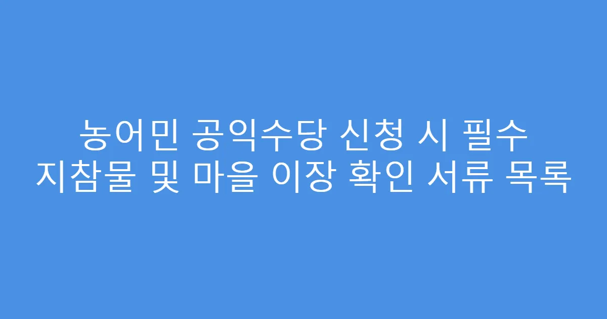 농어민 공익수당 신청 시 필수 지참물 및 마을 이장 확인 서류 목록