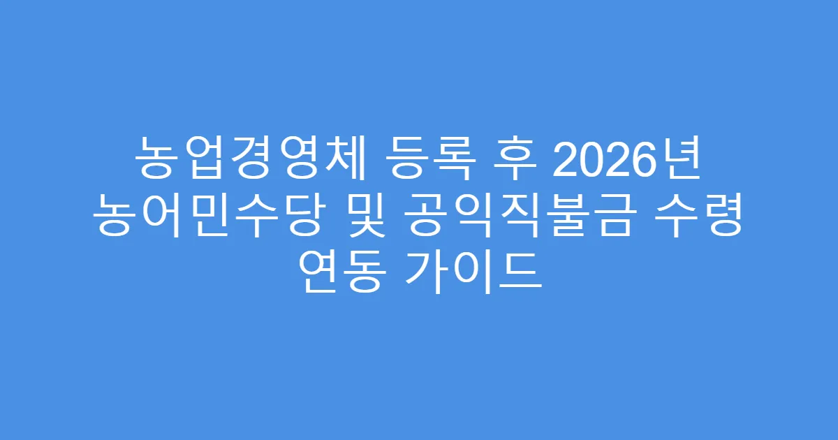 농업경영체 등록 후 2026년 농어민수당 및 공익직불금 수령 연동 가이드