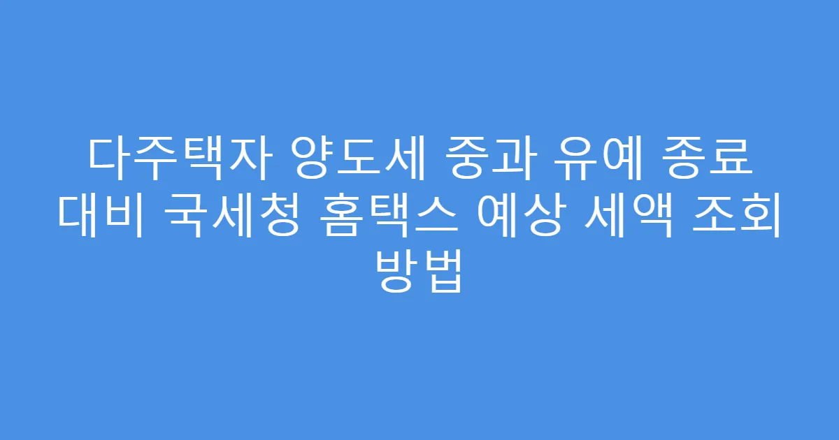 다주택자 양도세 중과 유예 종료 대비 국세청 홈택스 예상 세액 조회 방법