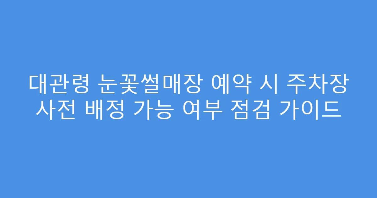 대관령 눈꽃썰매장 예약 시 주차장 사전 배정 가능 여부 점검 가이드