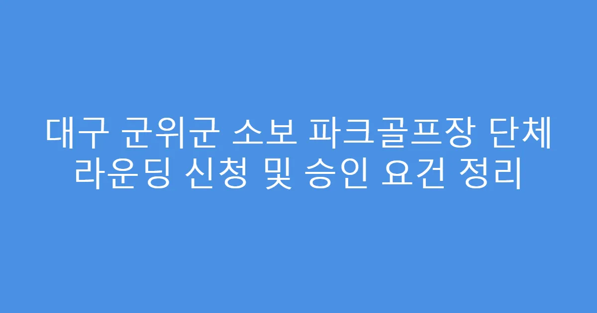 대구 군위군 소보 파크골프장 단체 라운딩 신청 및 승인 요건 정리