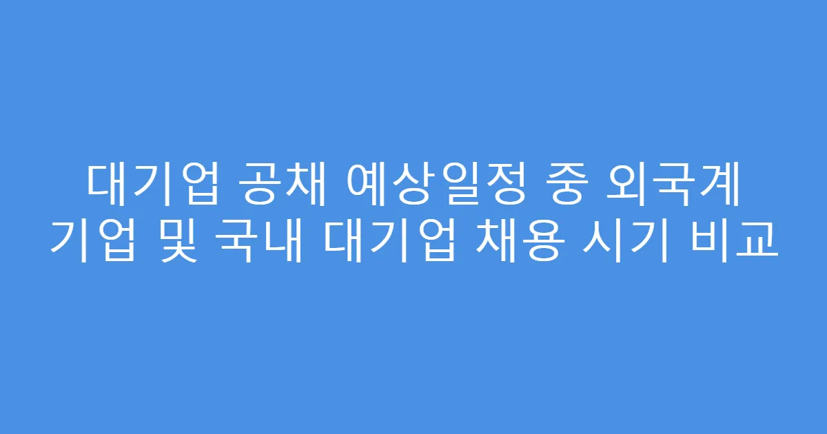 대기업 공채 예상일정 중 외국계 기업 및 국내 대기업 채용 시기 비교