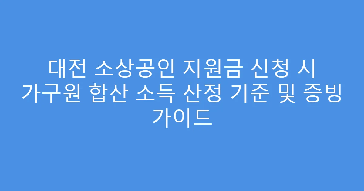 대전 소상공인 지원금 신청 시 가구원 합산 소득 산정 기준 및 증빙 가이드
