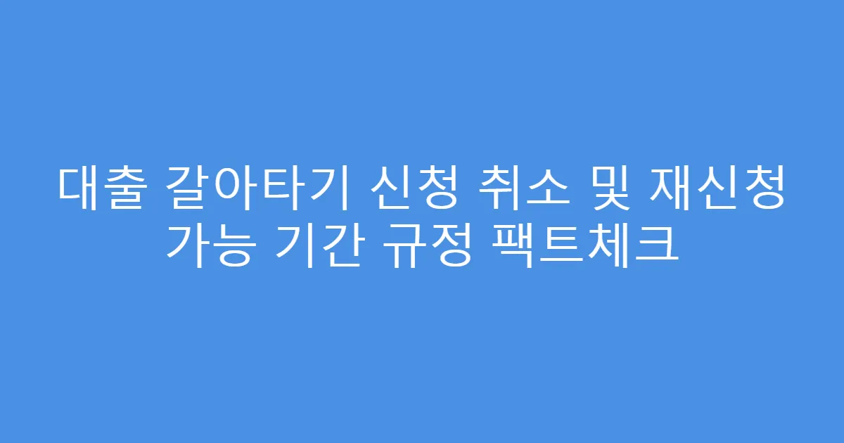 대출 갈아타기 신청 취소 및 재신청 가능 기간 규정 팩트체크