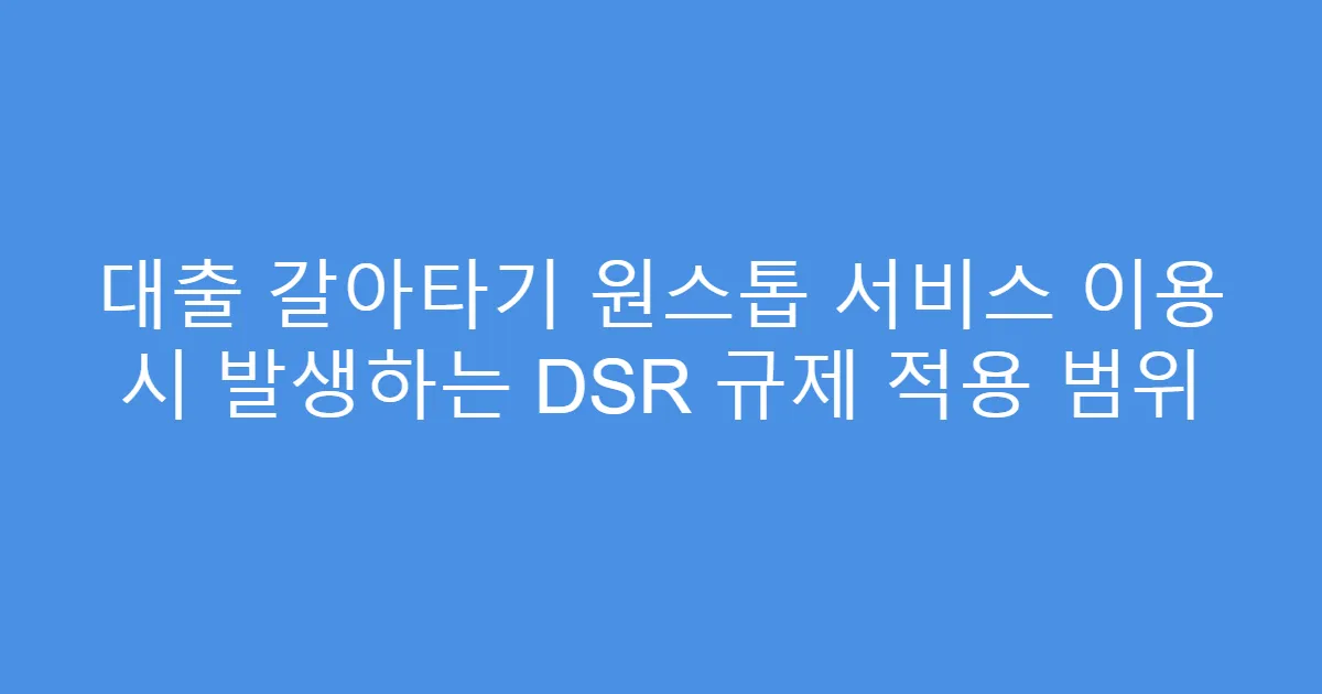 대출 갈아타기 원스톱 서비스 이용 시 발생하는 DSR 규제 적용 범위