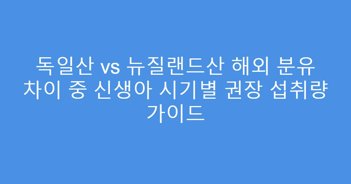 독일산 vs 뉴질랜드산 해외 분유 차이 중 신생아 시기별 권장 섭취량 가이드