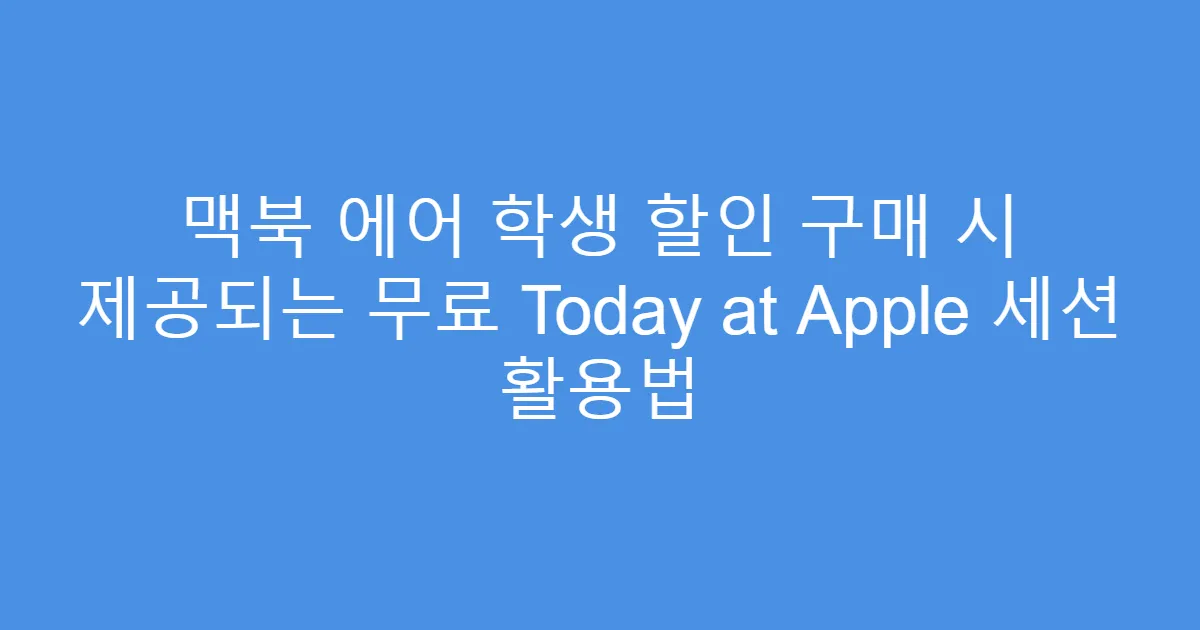 맥북 에어 학생 할인 구매 시 제공되는 무료 Today at Apple 세션 활용법