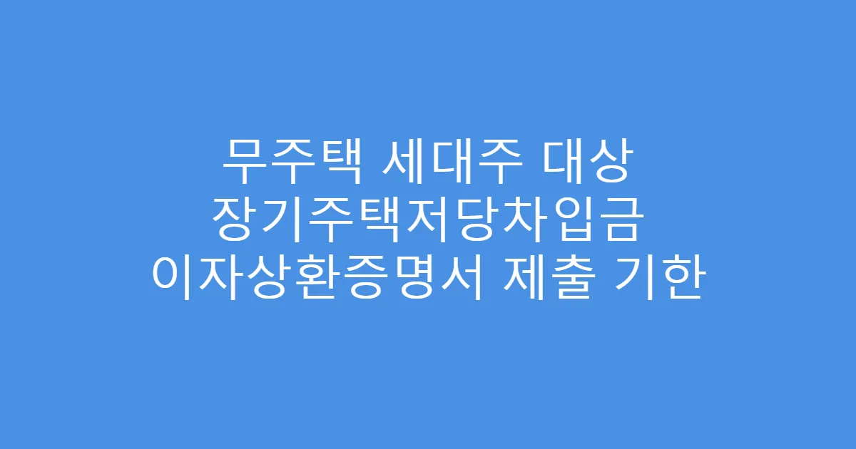 무주택 세대주 대상 장기주택저당차입금 이자상환증명서 제출 기한