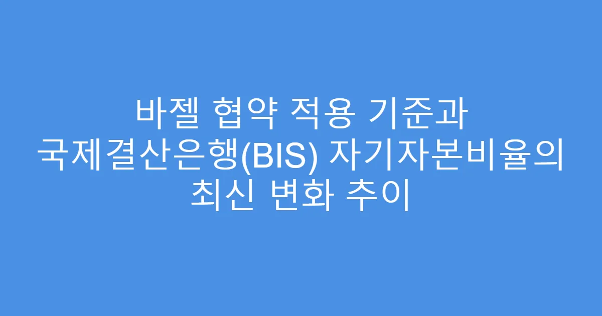 바젤 협약 적용 기준과 국제결산은행(BIS) 자기자본비율의 최신 변화 추이