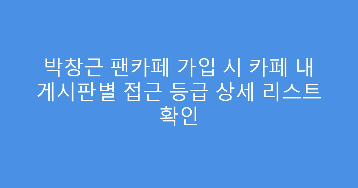 박창근 팬카페 가입 시 카페 내 게시판별 접근 등급 상세 리스트 확인
