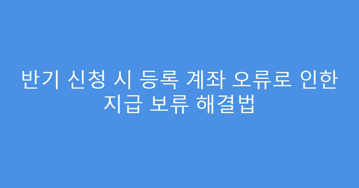 반기 신청 시 등록 계좌 오류로 인한 지급 보류 해결법