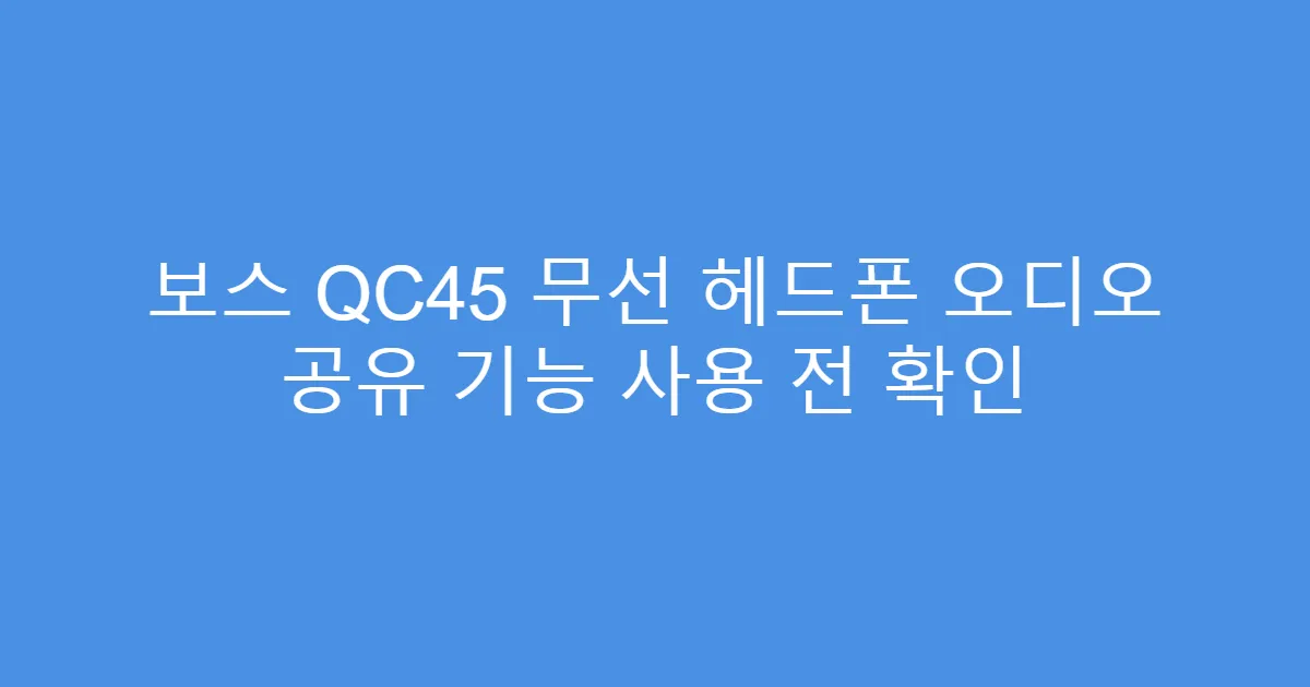 보스 QC45 무선 헤드폰 오디오 공유 기능 사용 전 확인