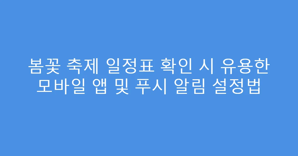 봄꽃 축제 일정표 확인 시 유용한 모바일 앱 및 푸시 알림 설정법
