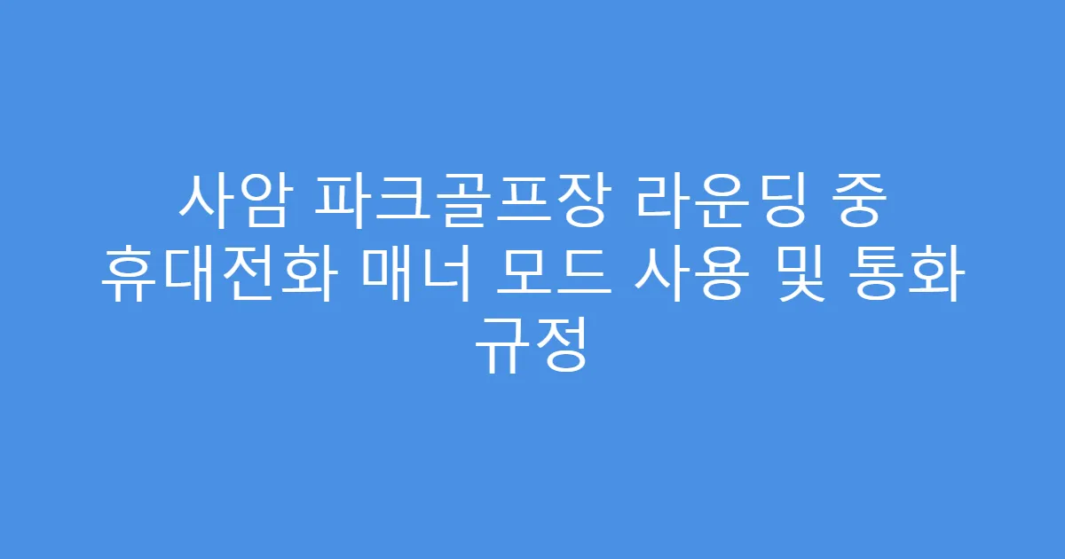 사암 파크골프장 라운딩 중 휴대전화 매너 모드 사용 및 통화 규정