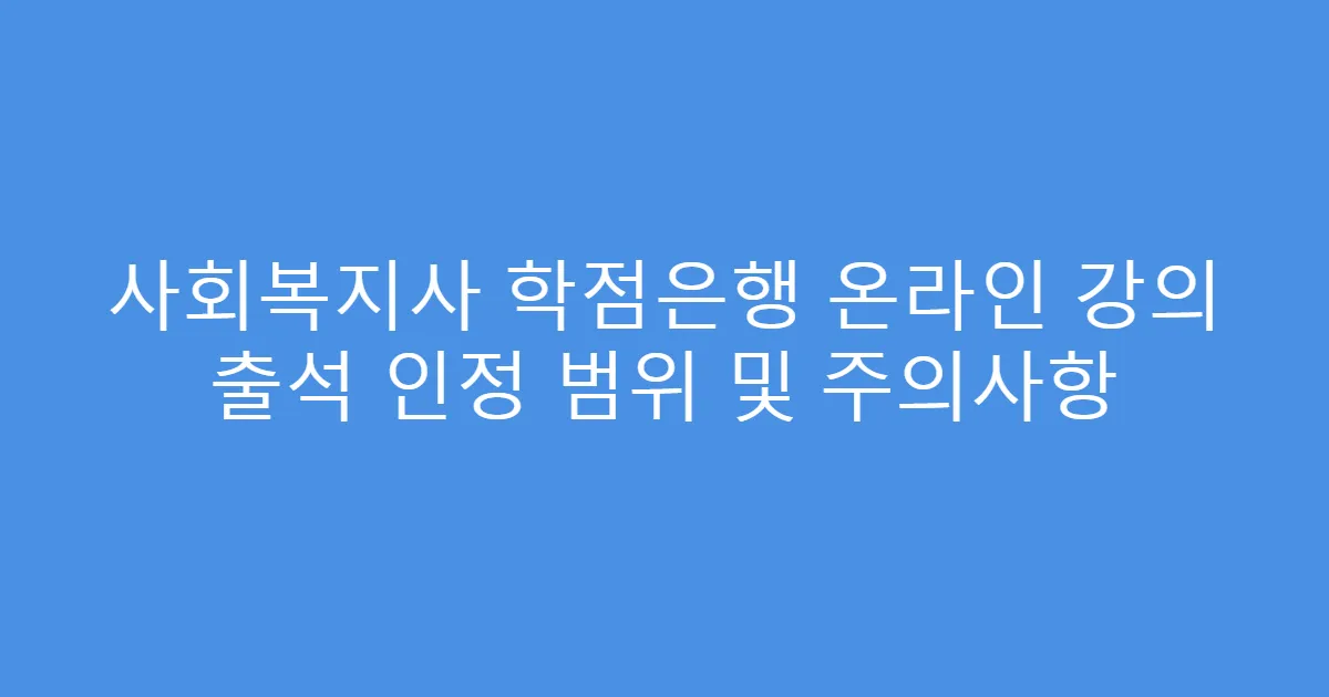 사회복지사 학점은행 온라인 강의 출석 인정 범위 및 주의사항