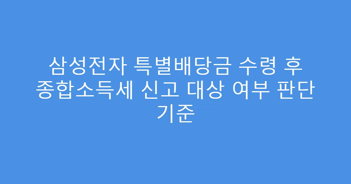 삼성전자 특별배당금 수령 후 종합소득세 신고 대상 여부 판단 기준