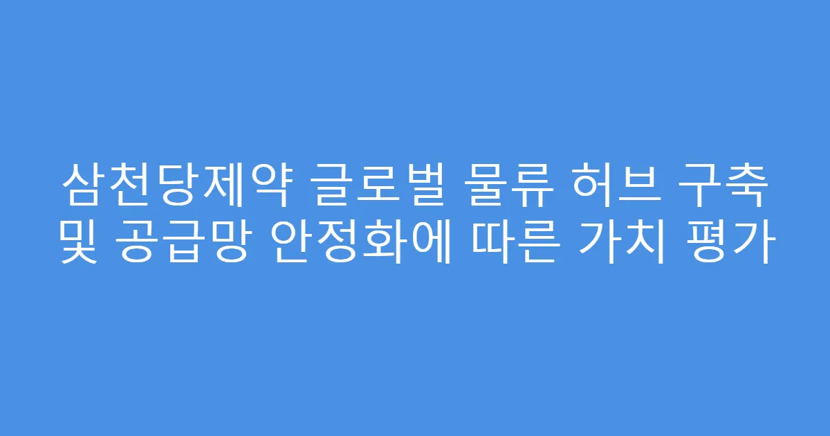 삼천당제약 글로벌 물류 허브 구축 및 공급망 안정화에 따른 가치 평가
