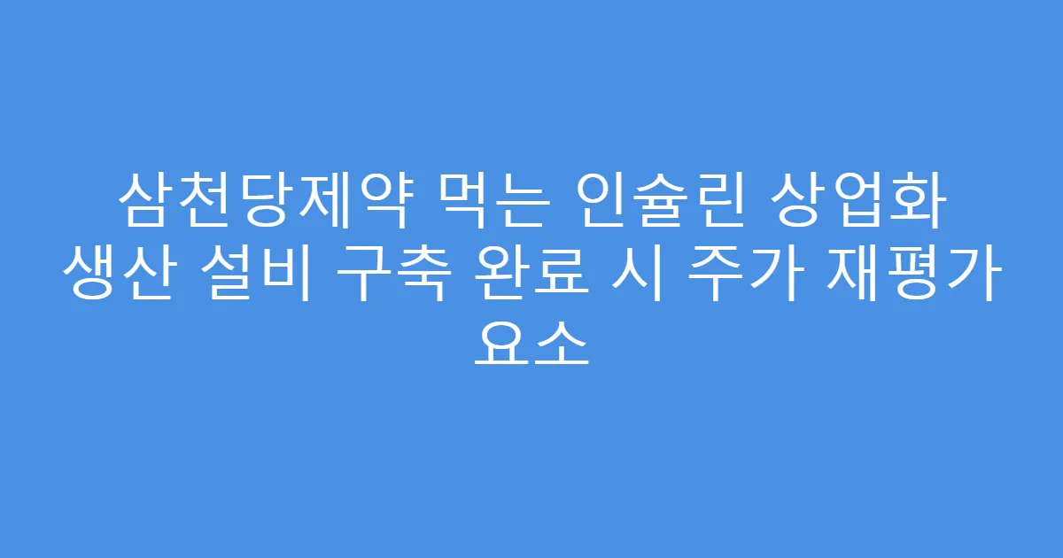 삼천당제약 먹는 인슐린 상업화 생산 설비 구축 완료 시 주가 재평가 요소