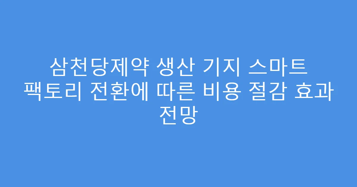 삼천당제약 생산 기지 스마트 팩토리 전환에 따른 비용 절감 효과 전망