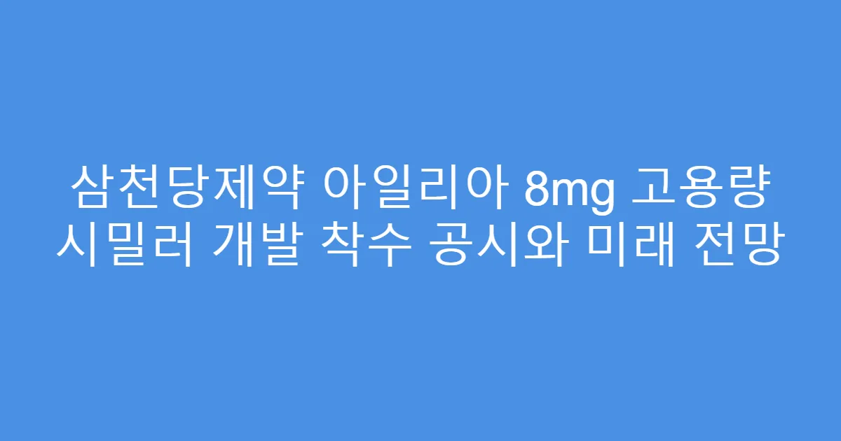 삼천당제약 아일리아 8mg 고용량 시밀러 개발 착수 공시와 미래 전망