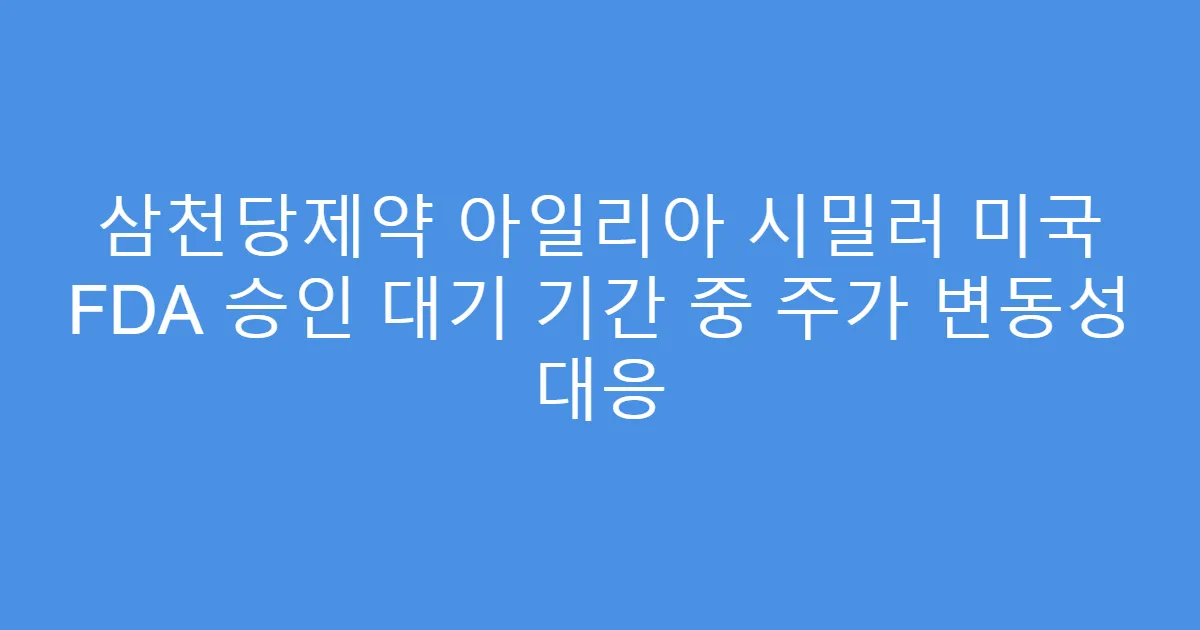 삼천당제약 아일리아 시밀러 미국 FDA 승인 대기 기간 중 주가 변동성 대응