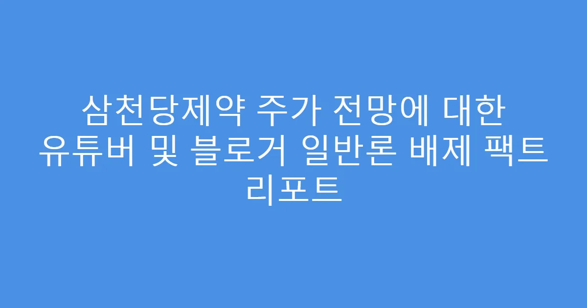 삼천당제약 주가 전망에 대한 유튜버 및 블로거 일반론 배제 팩트 리포트