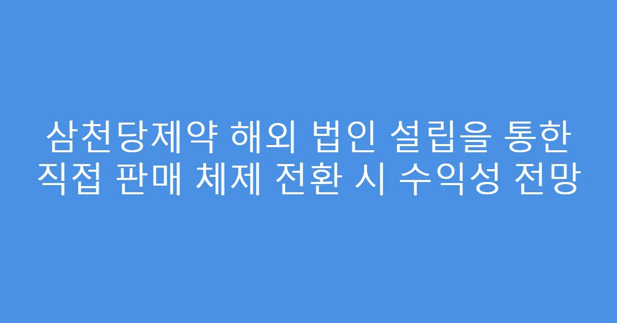 삼천당제약 해외 법인 설립을 통한 직접 판매 체제 전환 시 수익성 전망