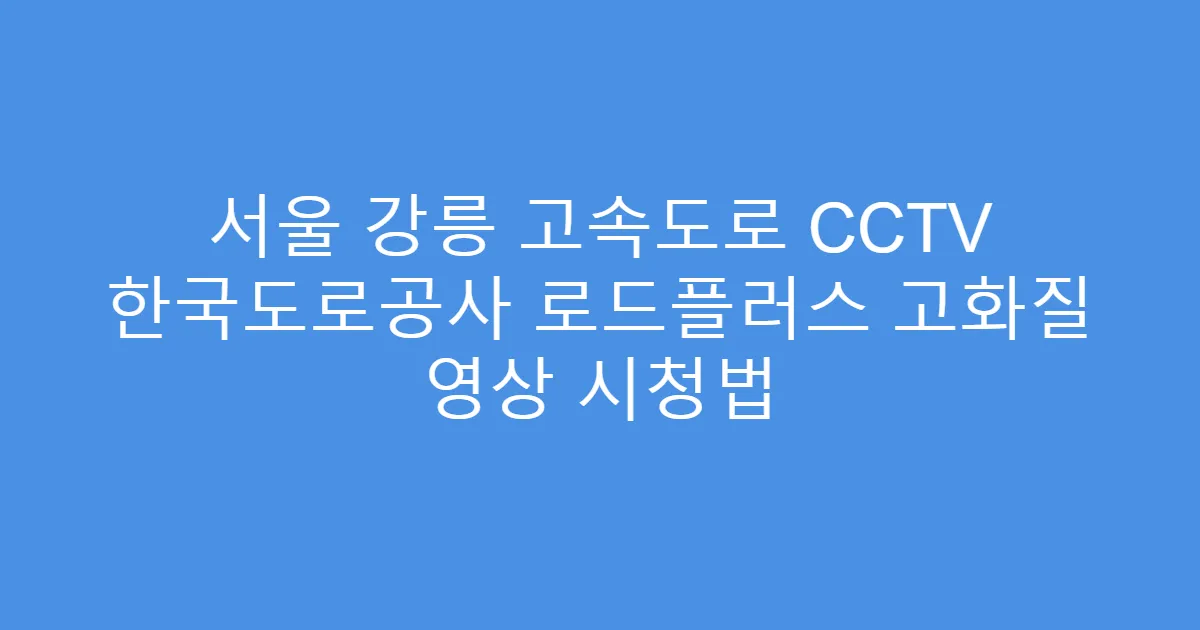 서울 강릉 고속도로 CCTV 한국도로공사 로드플러스 고화질 영상 시청법