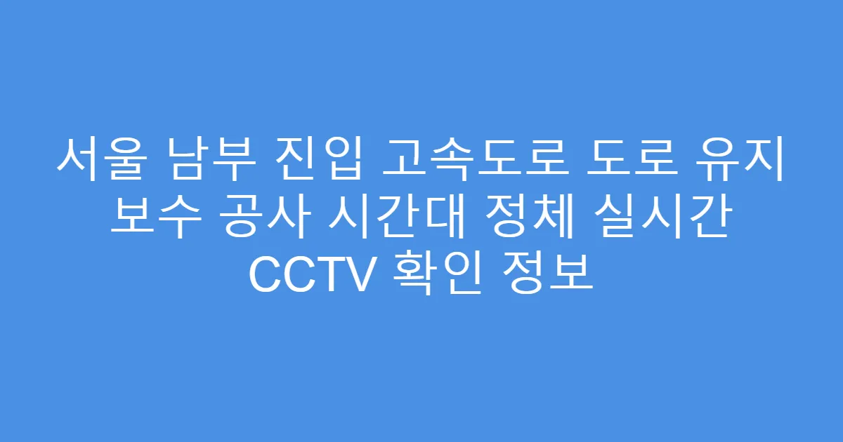 서울 남부 진입 고속도로 도로 유지 보수 공사 시간대 정체 실시간 CCTV 확인 정보
