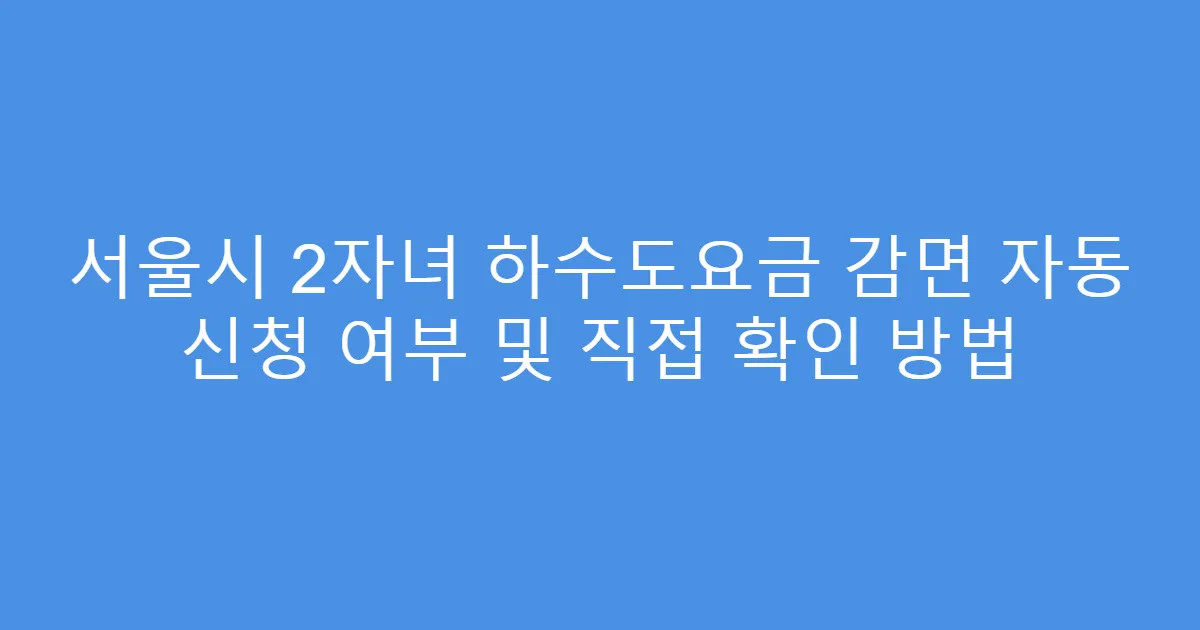 서울시 2자녀 하수도요금 감면 자동 신청 여부 및 직접 확인 방법