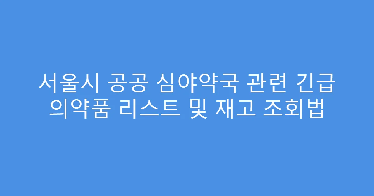 서울시 공공 심야약국 관련 긴급 의약품 리스트 및 재고 조회법