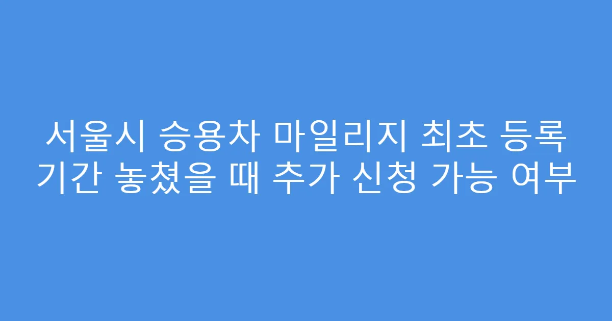 서울시 승용차 마일리지 최초 등록 기간 놓쳤을 때 추가 신청 가능 여부