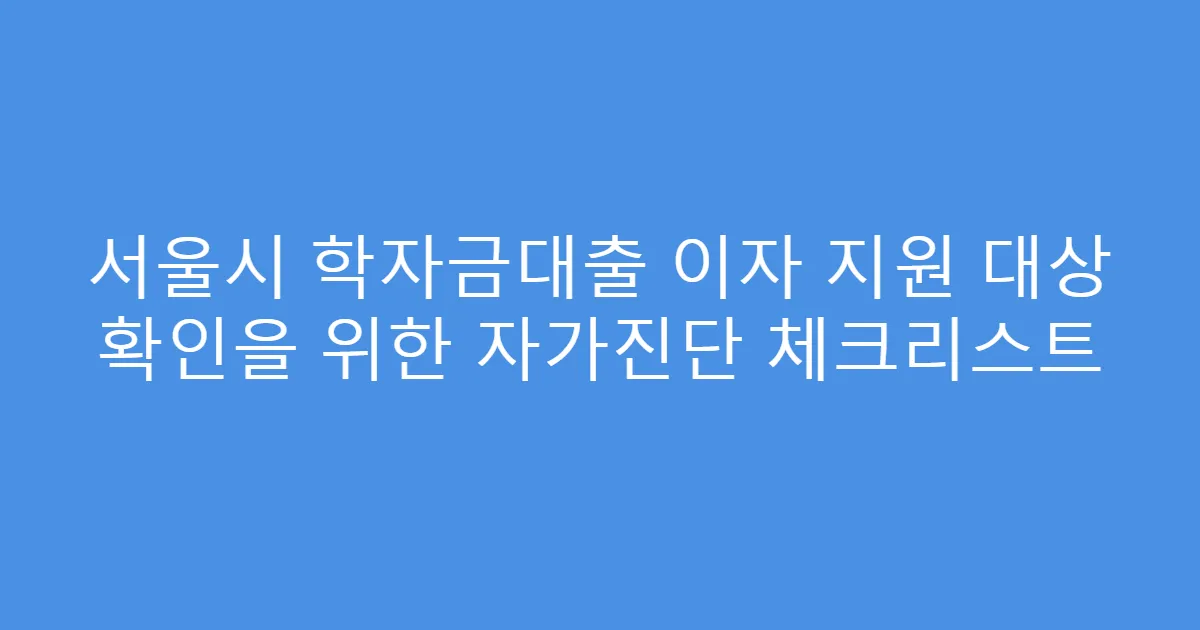 서울시 학자금대출 이자 지원 대상 확인을 위한 자가진단 체크리스트