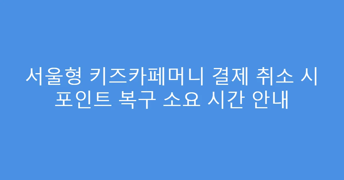 서울형 키즈카페머니 결제 취소 시 포인트 복구 소요 시간 안내