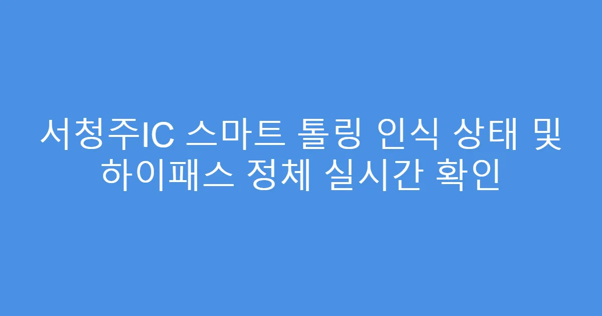 서청주IC 스마트 톨링 인식 상태 및 하이패스 정체 실시간 확인