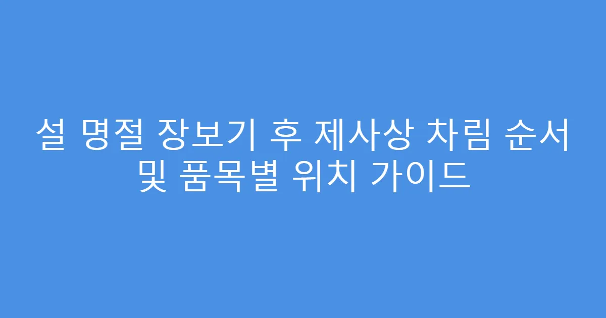 설 명절 장보기 후 제사상 차림 순서 및 품목별 위치 가이드