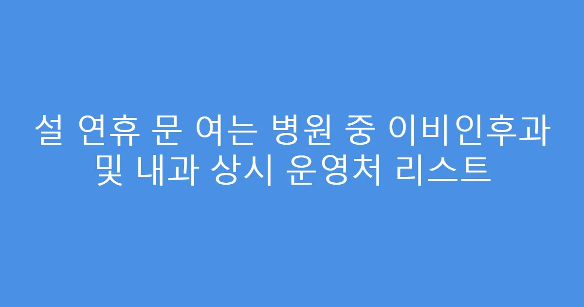 설 연휴 문 여는 병원 중 이비인후과 및 내과 상시 운영처 리스트