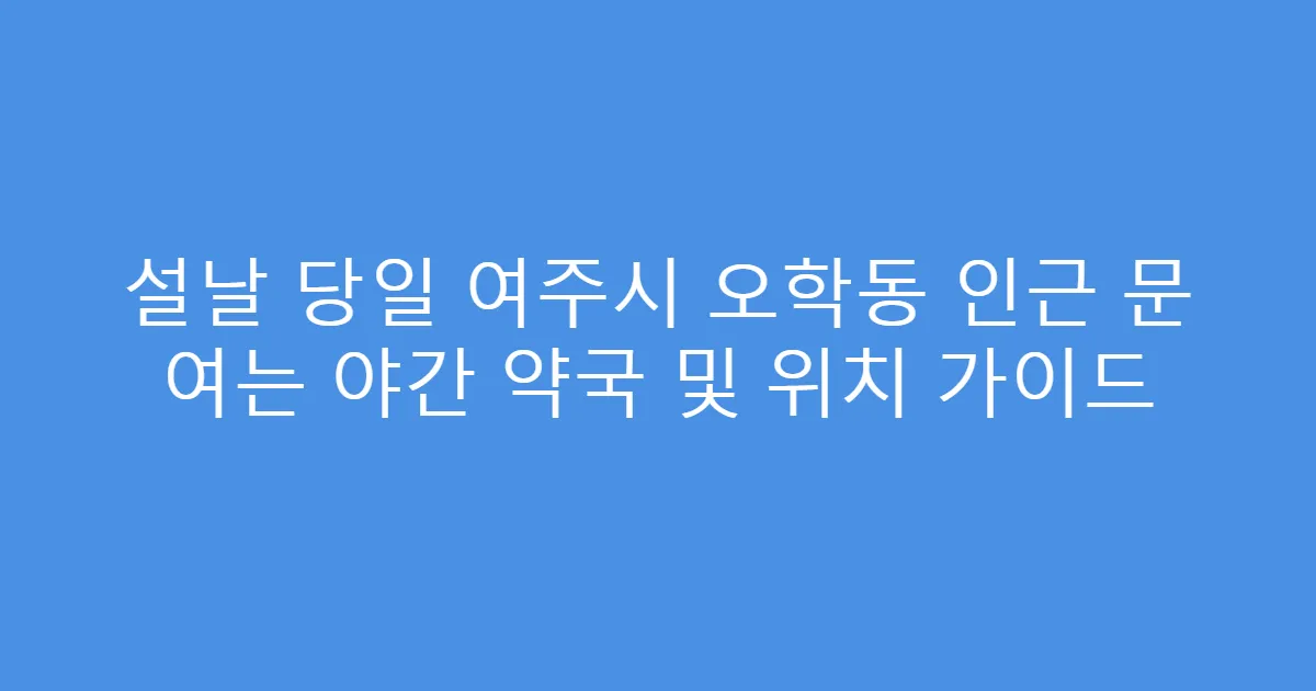 설날 당일 여주시 오학동 인근 문 여는 야간 약국 및 위치 가이드
