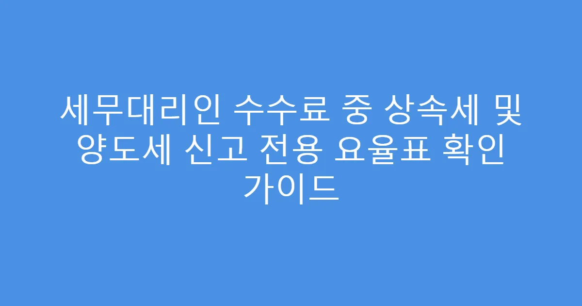세무대리인 수수료 중 상속세 및 양도세 신고 전용 요율표 확인 가이드