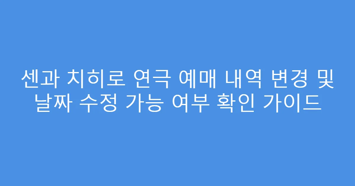 센과 치히로 연극 예매 내역 변경 및 날짜 수정 가능 여부 확인 가이드