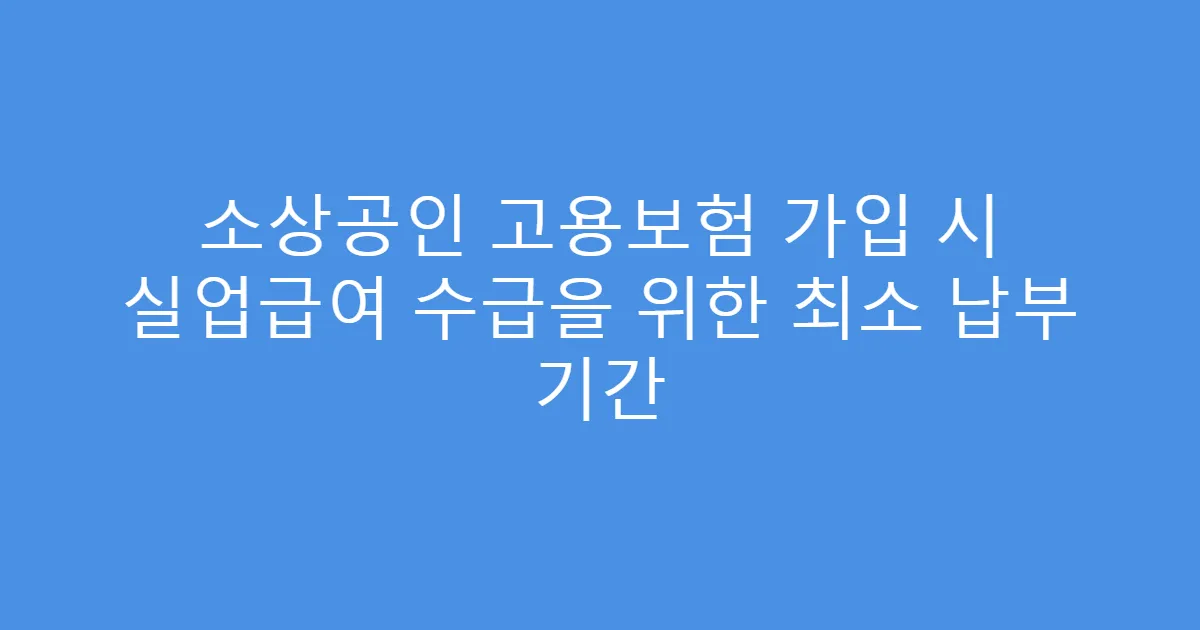 소상공인 고용보험 가입 시 실업급여 수급을 위한 최소 납부 기간