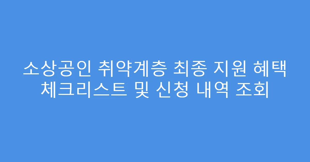 소상공인 취약계층 최종 지원 혜택 체크리스트 및 신청 내역 조회