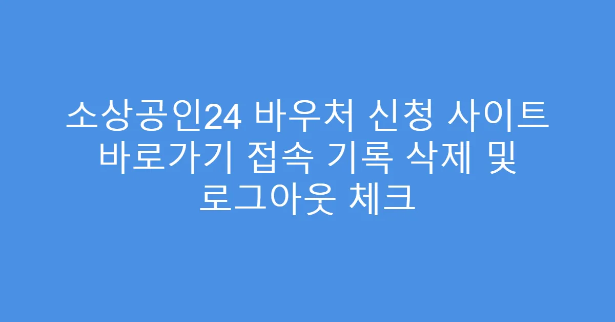 소상공인24 바우처 신청 사이트 바로가기 접속 기록 삭제 및 로그아웃 체크